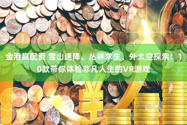 金港赢配资 雪山速降、丛林求生、外太空探索：10款带你体验非凡人生的VR游戏