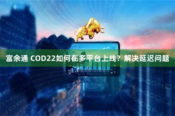 富余通 COD22如何在多平台上线？解决延迟问题
