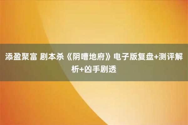 添盈聚富 剧本杀《阴嘈地府》电子版复盘+测评解析+凶手剧透