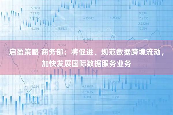 启盈策略 商务部：将促进、规范数据跨境流动，加快发展国际数据服务业务