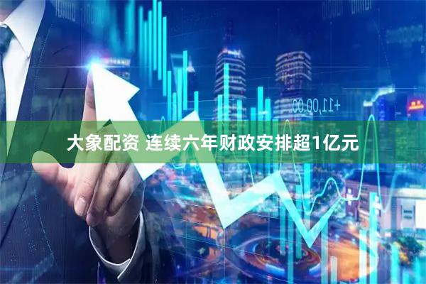 大象配资 连续六年财政安排超1亿元