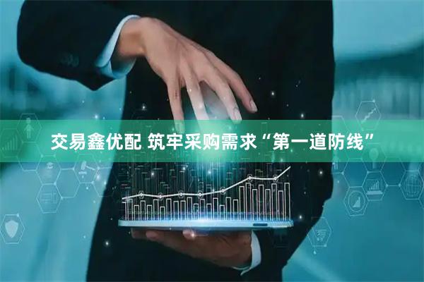 交易鑫优配 筑牢采购需求“第一道防线”