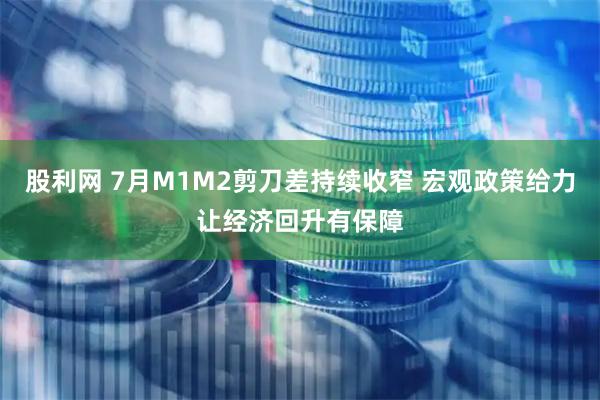 股利网 7月M1M2剪刀差持续收窄 宏观政策给力让经济回升有保障