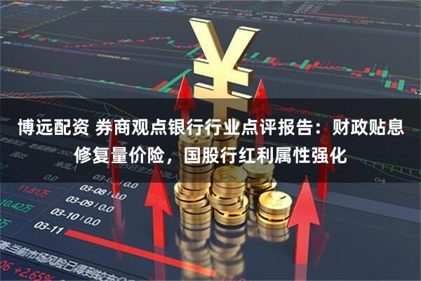 博远配资 券商观点银行行业点评报告：财政贴息修复量价险，国股行红利属性强化