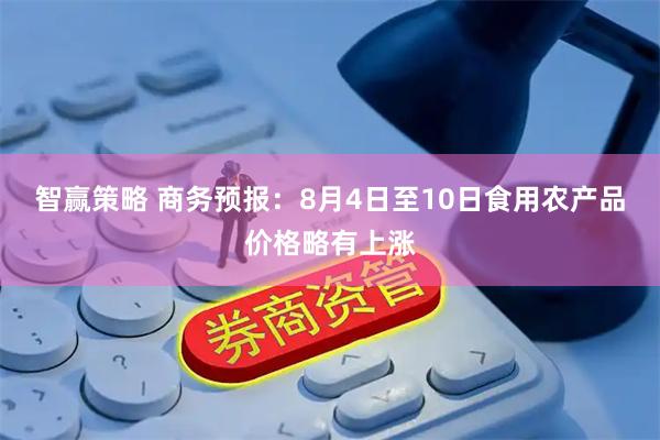 智赢策略 商务预报：8月4日至10日食用农产品价格略有上涨