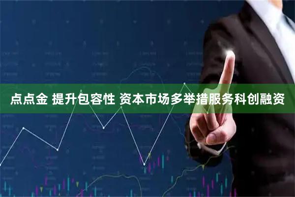 点点金 提升包容性 资本市场多举措服务科创融资
