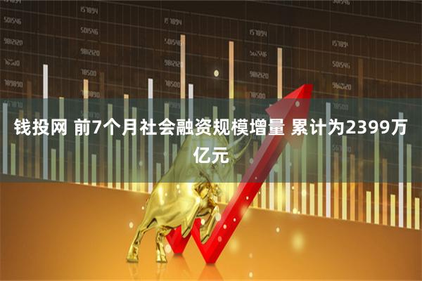 钱投网 前7个月社会融资规模增量 累计为2399万亿元