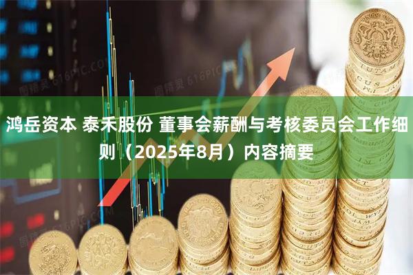 鸿岳资本 泰禾股份 董事会薪酬与考核委员会工作细则（2025年8月）内容摘要