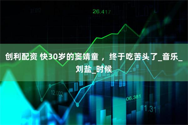 创利配资 快30岁的窦靖童 ，终于吃苦头了_音乐_刘盐_时候