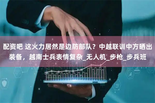 配资吧 这火力居然是边防部队？中越联训中方晒出装备，越南士兵表情复杂_无人机_步枪_步兵班