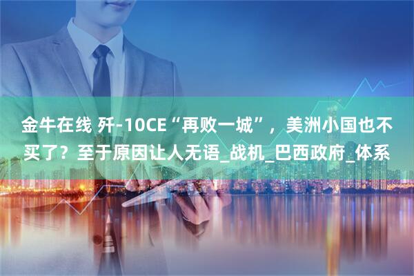 金牛在线 歼-10CE“再败一城”，美洲小国也不买了？至于原因让人无语_战机_巴西政府_体系