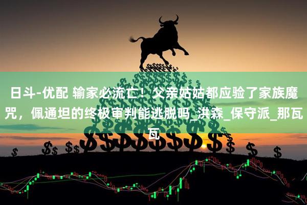 日斗-优配 输家必流亡！父亲姑姑都应验了家族魔咒，佩通坦的终极审判能逃脱吗_洪森_保守派_那瓦