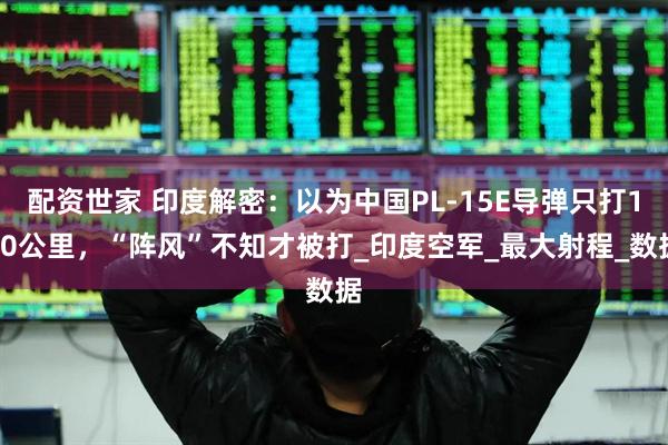 配资世家 印度解密：以为中国PL-15E导弹只打150公里，“阵风”不知才被打_印度空军_最大射程_数据