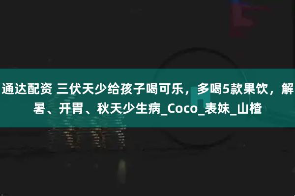 通达配资 三伏天少给孩子喝可乐，多喝5款果饮，解暑、开胃、秋天少生病_Coco_表妹_山楂