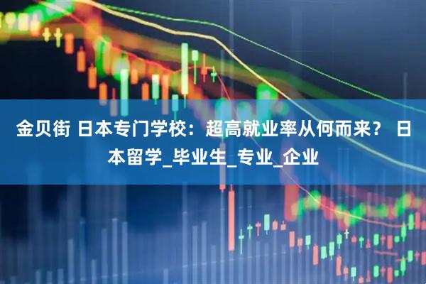 金贝街 日本专门学校：超高就业率从何而来？ 日本留学_毕业生_专业_企业