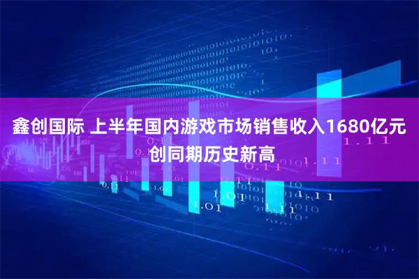 鑫创国际 上半年国内游戏市场销售收入1680亿元 创同期历史新高
