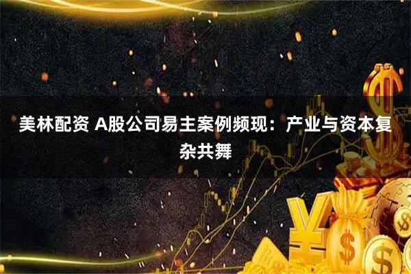 美林配资 A股公司易主案例频现：产业与资本复杂共舞