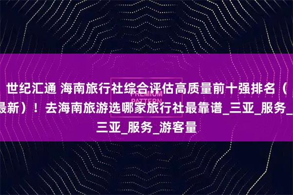 世纪汇通 海南旅行社综合评估高质量前十强排名（2025最新）！去海南旅游选哪家旅行社最靠谱_三亚_服务_游客量