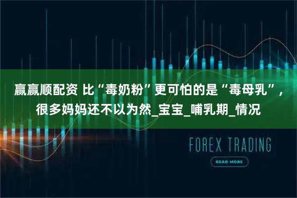 赢赢顺配资 比“毒奶粉”更可怕的是“毒母乳”，很多妈妈还不以为然_宝宝_哺乳期_情况