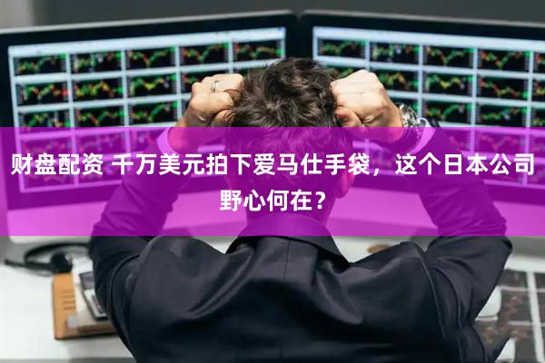 财盘配资 千万美元拍下爱马仕手袋,这个日本公司野心何在?