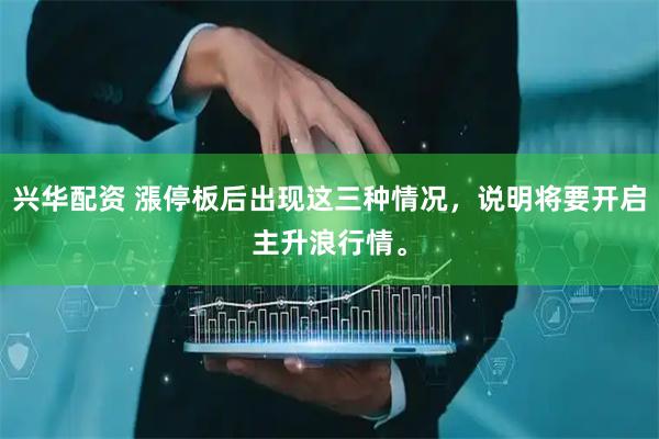 兴华配资 漲停板后出现这三种情况，说明将要开启主升浪行情。