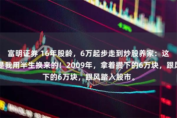 富明证券 16年股龄，6万起步走到炒股养家：这5条铁律，是我用半生换来的！2009年，拿着攒下的6万块，跟风踏入股市。