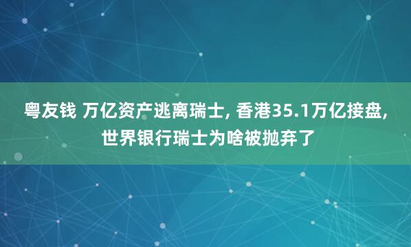 粤友钱 万亿资产逃离瑞士, 香港35.1万亿接盘, 世界银行瑞士为啥被抛弃了