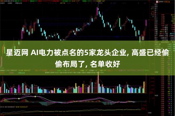 星迈网 AI电力被点名的5家龙头企业, 高盛已经偷偷布局了, 名单收好