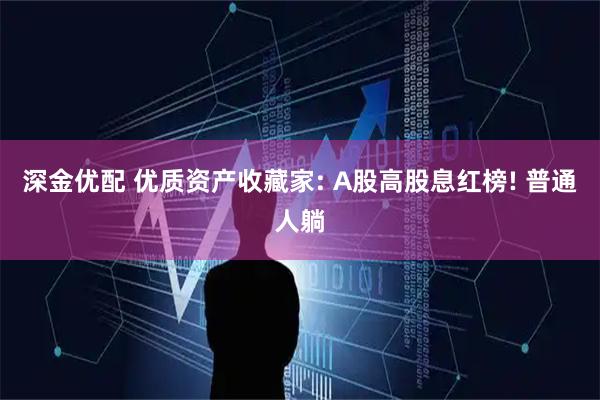 深金优配 优质资产收藏家: A股高股息红榜! 普通人躺