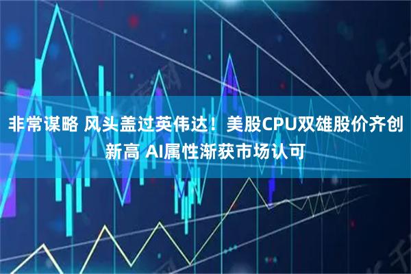 非常谋略 风头盖过英伟达！美股CPU双雄股价齐创新高 AI属性渐获市场认可