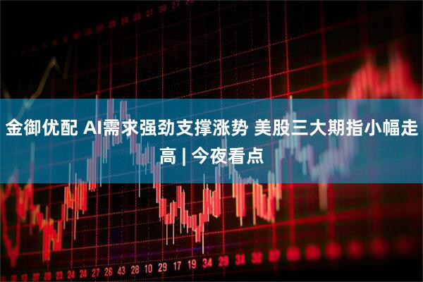金御优配 AI需求强劲支撑涨势 美股三大期指小幅走高 | 今夜看点