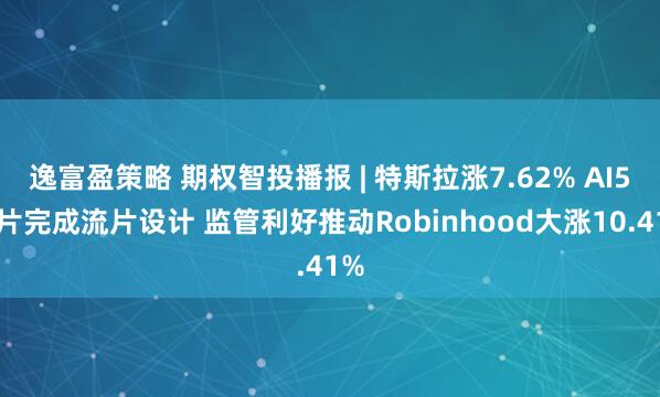 逸富盈策略 期权智投播报 | 特斯拉涨7.62% AI5芯片完成流片设计 监管利好推动Robinhood大涨10.41%