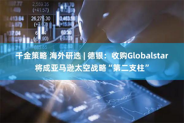 千金策略 海外研选 | 德银：收购Globalstar将成亚马逊太空战略“第二支柱”