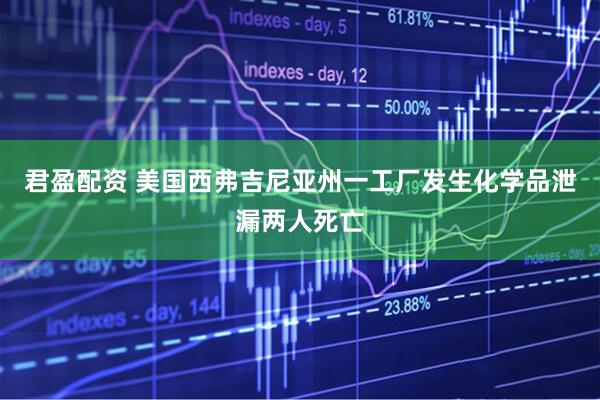 君盈配资 美国西弗吉尼亚州一工厂发生化学品泄漏两人死亡