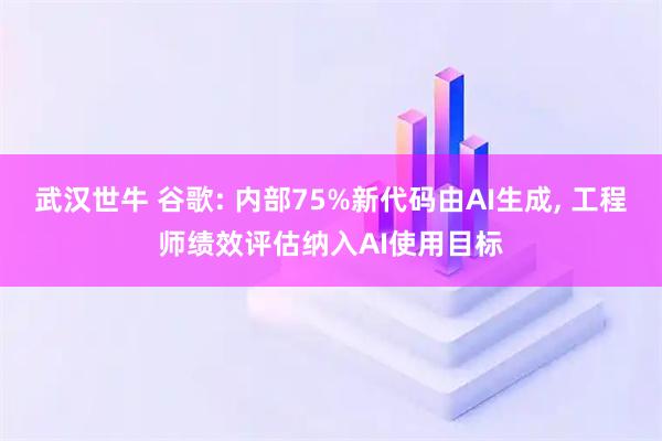 武汉世牛 谷歌: 内部75%新代码由AI生成, 工程师绩效评估纳入AI使用目标