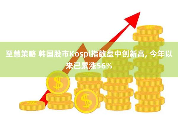 至慧策略 韩国股市Kospi指数盘中创新高, 今年以来已累涨56%