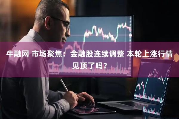 牛融网 市场聚焦：金融股连续调整 本轮上涨行情见顶了吗？