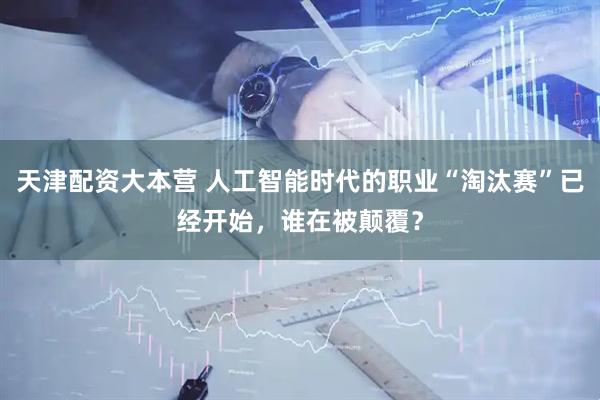 天津配资大本营 人工智能时代的职业“淘汰赛”已经开始，谁在被颠覆？