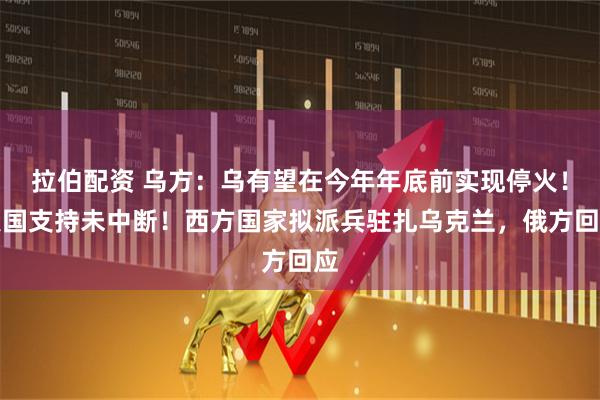 拉伯配资 乌方:乌有望在今年年底前实现停火!美国支持未中断!西方国家拟派兵驻扎乌克兰,俄方回应
