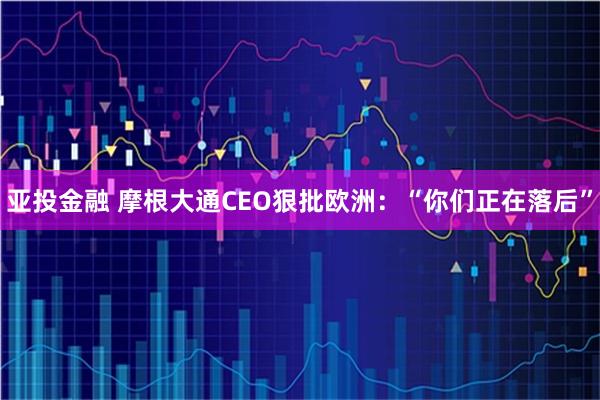 亚投金融 摩根大通CEO狠批欧洲：“你们正在落后”
