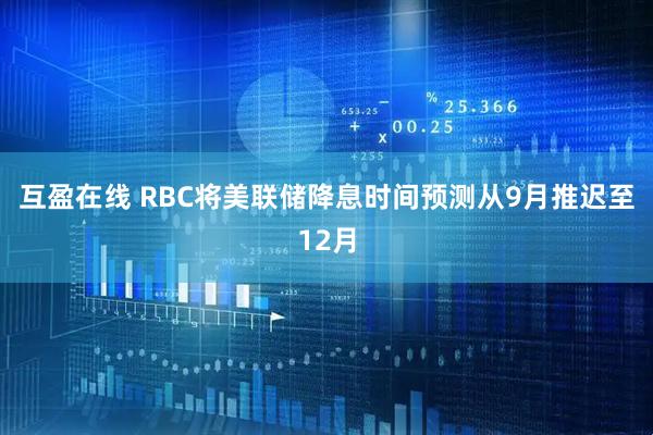 互盈在线 RBC将美联储降息时间预测从9月推迟至12月