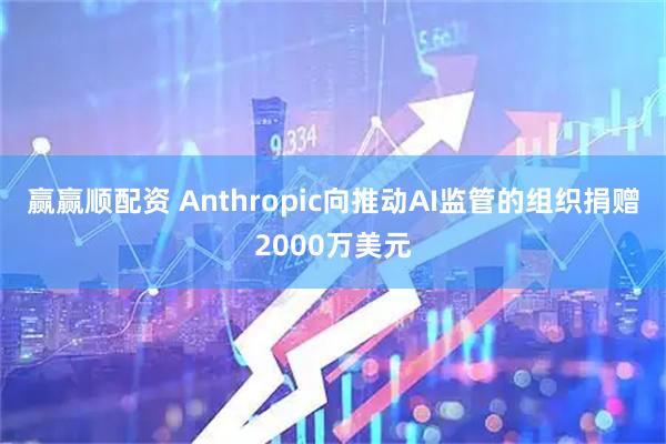 赢赢顺配资 Anthropic向推动AI监管的组织捐赠2000万美元