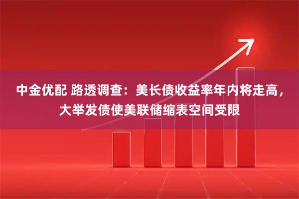 中金优配 路透调查:美长债收益率年内将走高,大举发债使美联储缩表空间受限