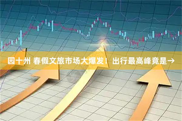 园十州 春假文旅市场大爆发！出行最高峰竟是→