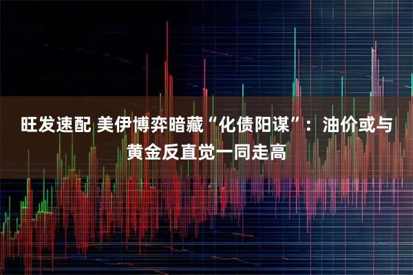 旺发速配 美伊博弈暗藏“化债阳谋”:油价或与黄金反直觉一同走高