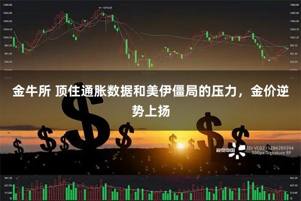金牛所 顶住通胀数据和美伊僵局的压力，金价逆势上扬