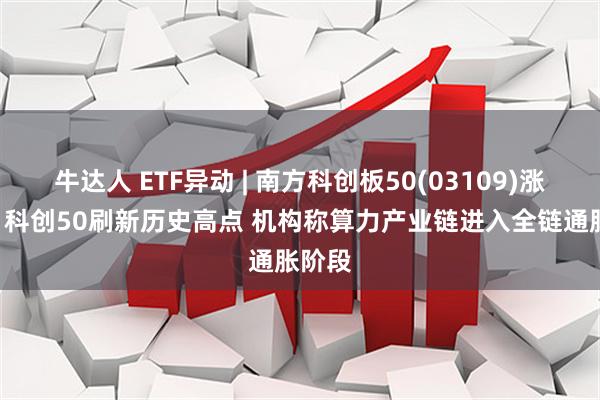 牛达人 ETF异动 | 南方科创板50(03109)涨超2% 科创50刷新历史高点 机构称算力产业链进入全链通胀阶段