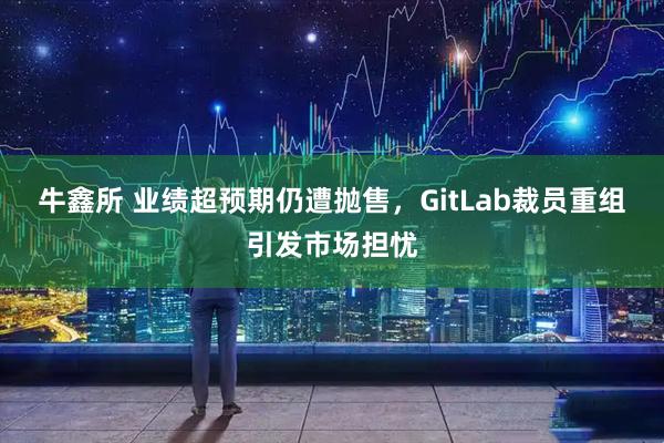 牛鑫所 业绩超预期仍遭抛售,GitLab裁员重组引发市场担忧