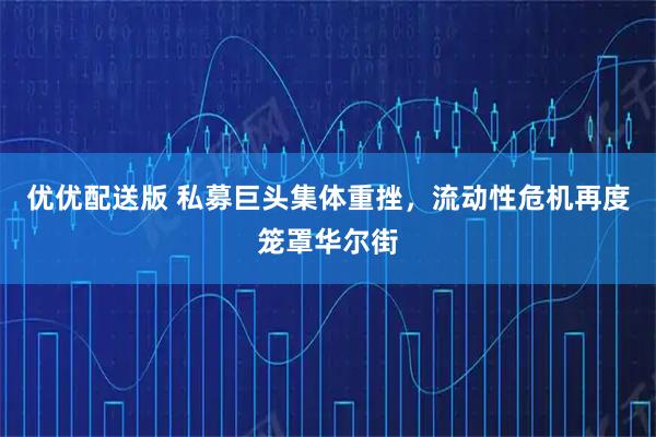 优优配送版 私募巨头集体重挫，流动性危机再度笼罩华尔街