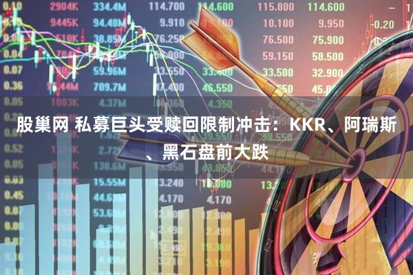 股巢网 私募巨头受赎回限制冲击：KKR、阿瑞斯、黑石盘前大跌